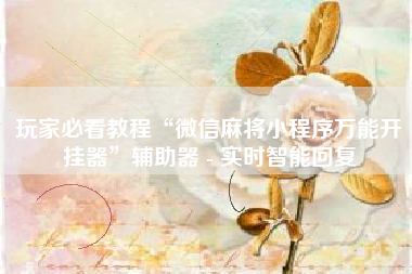 玩家必看教程“微信麻将小程序万能开挂器”辅助器 - 实时智能回复