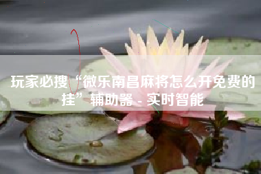 玩家必搜“微乐南昌麻将怎么开免费的挂”辅助器 - 实时智能