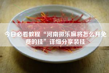 今日必看教程“河南微乐麻将怎么开免费的挂”详细分享装挂 今日必看教程“河南微乐麻将怎么开免费的挂”详细分享装挂