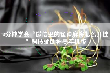 3分钟学会“微信里的雀神麻将怎么开挂”科技辅助神器手机版