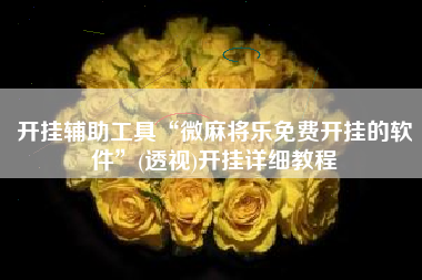 开挂辅助工具“微麻将乐免费开挂的软件”(透视)开挂详细教程 开挂辅助工具“微麻将乐免费开挂的软件”(透视)开挂详细教程