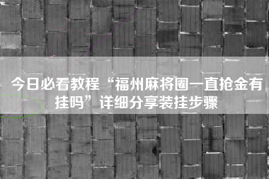 今日必看教程“福州麻将圈一直抢金有挂吗”详细分享装挂步骤