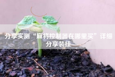 分享实测“麻将控制器在哪里买”详细分享装挂 分享实测“麻将控制器在哪里买”详细分享装挂