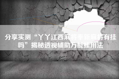 分享实测“丫丫江西麻将奉新麻将有挂吗”揭秘透视辅助万能挂用法