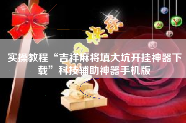 实操教程“吉祥麻将填大坑开挂神器下载”科技辅助神器手机版 实操教程“吉祥麻将填大坑开挂神器下载”科技辅助神器手机版