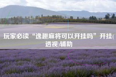 玩家必读“逸趣麻将可以开挂吗”开挂(透视)辅助