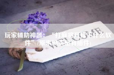 玩家辅助神器:“打麻将开挂下什么软件”(原来确实是有插件) 玩家辅助神器:“打麻将开挂下什么软件”(原来确实是有插件)