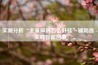 实测分析“全来麻将怎么开挂”辅助器 - 实时智能回复