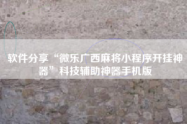 软件分享“微乐广西麻将小程序开挂神器”科技辅助神器手机版 软件分享“微乐广西麻将小程序开挂神器”科技辅助神器手机版