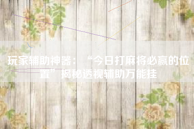 玩家辅助神器：“今日打麻将必赢的位置”揭秘透视辅助万能挂