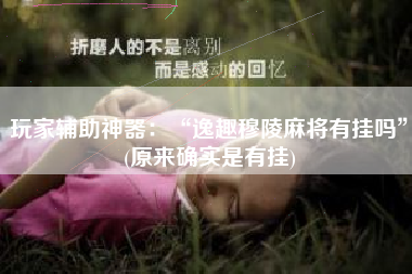 玩家辅助神器:“逸趣穆陵麻将有挂吗”(原来确实是有挂) 玩家辅助神器:“逸趣穆陵麻将有挂吗”(原来确实是有挂)