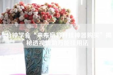 3分钟学会“来来麻将开挂神器购买”揭秘透视辅助万能挂用法