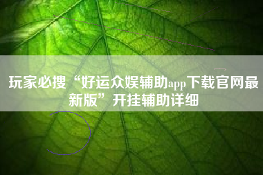玩家必搜“好运众娱辅助app下载官网最新版”开挂辅助详细 玩家必搜“好运众娱辅助app下载官网最新版”开挂辅助详细