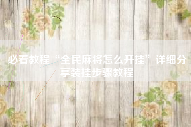 必看教程“全民麻将怎么开挂”详细分享装挂步骤教程