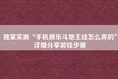 独家实测“手机微乐斗地主挂怎么弄的”详细分享装挂步骤
