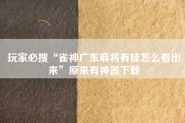 玩家必搜“雀神广东麻将有挂怎么看出来”原来有神器下载 玩家必搜“雀神广东麻将有挂怎么看出来”原来有神器下载