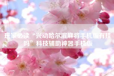 玩家必读“兴动哈尔滨麻将手机版有挂吗”科技辅助神器手机版