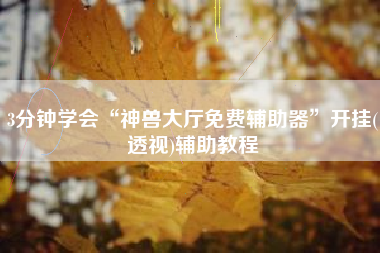 3分钟学会“神兽大厅免费辅助器”开挂(透视)辅助教程 3分钟学会“神兽大厅免费辅助器”开挂(透视)辅助教程