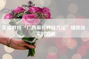 实操教程“广西麻将开挂方法”辅助器 - 实时智能 实操教程“广西麻将开挂方法”辅助器 - 实时智能