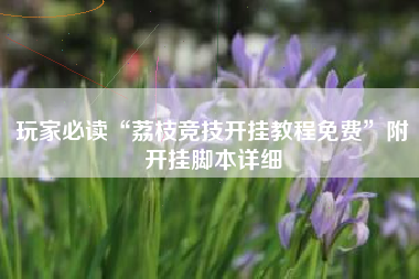 玩家必读“荔枝竞技开挂教程免费”附开挂脚本详细