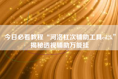 今日必看教程“河洛杠次辅助工具ed2k”揭秘透视辅助万能挂