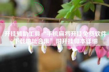 开挂辅助工具“手机麻将开挂免费软件下载地址合集”附开挂脚本详细 开挂辅助工具“手机麻将开挂免费软件下载地址合集”附开挂脚本详细