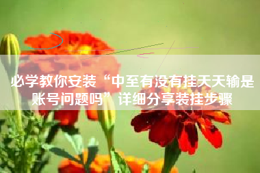 必学教你安装“中至有没有挂天天输是账号问题吗”详细分享装挂步骤 必学教你安装“中至有没有挂天天输是账号问题吗”详细分享装挂步骤