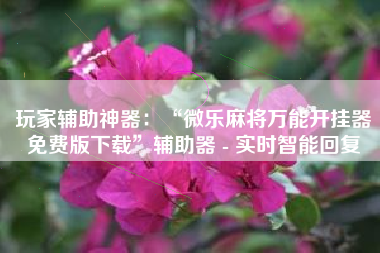 玩家辅助神器:“微乐麻将万能开挂器免费版下载”辅助器 - 实时智能回复 玩家辅助神器:“微乐麻将万能开挂器免费版下载”辅助器 - 实时智能回复