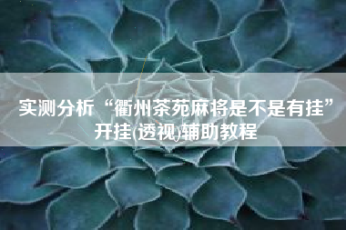 实测分析“衢州茶苑麻将是不是有挂”开挂(透视)辅助教程
