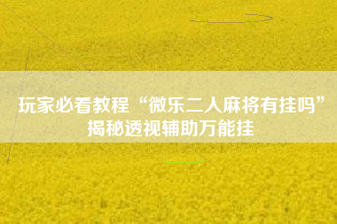 玩家必看教程“微乐二人麻将有挂吗”揭秘透视辅助万能挂