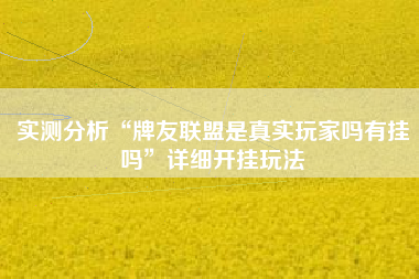 实测分析“牌友联盟是真实玩家吗有挂吗”详细开挂玩法 实测分析“牌友联盟是真实玩家吗有挂吗”详细开挂玩法