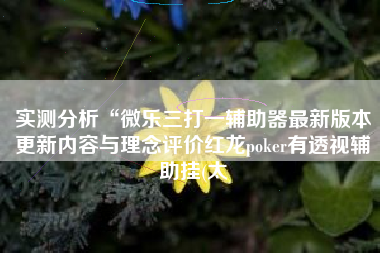实测分析“微乐三打一辅助器最新版本更新内容与理念评价红龙poker有透视辅助挂(太