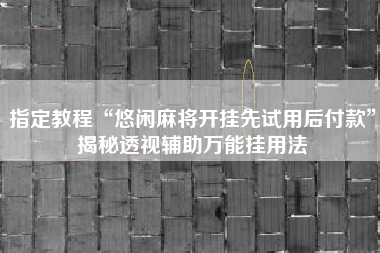 指定教程“悠闲麻将开挂先试用后付款”揭秘透视辅助万能挂用法 指定教程“悠闲麻将开挂先试用后付款”揭秘透视辅助万能挂用法