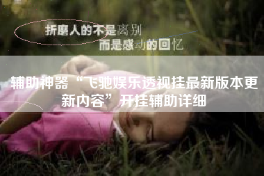 辅助神器“飞驰娱乐透视挂最新版本更新内容”开挂辅助详细 辅助神器“飞驰娱乐透视挂最新版本更新内容”开挂辅助详细