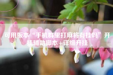 可用版本“手机群里打麻将有挂吗”开挂辅助脚本+详细开挂 可用版本“手机群里打麻将有挂吗”开挂辅助脚本+详细开挂