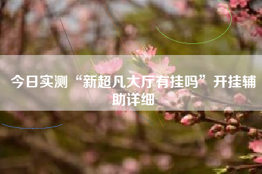 今日实测“新超凡大厅有挂吗”开挂辅助详细 今日实测“新超凡大厅有挂吗”开挂辅助详细