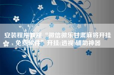 安装程序教程“微信微乐甘肃麻将开挂免费软件”开挂(透视)辅助神器 安装程序教程“微信微乐甘肃麻将开挂免费软件”开挂(透视)辅助神器