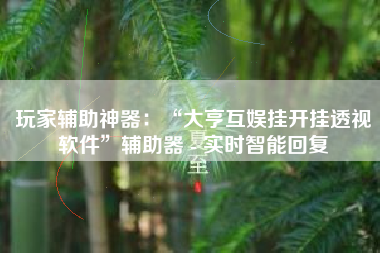 玩家辅助神器：“大亨互娱挂开挂透视软件”辅助器 - 实时智能回复