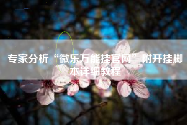 专家分析“微乐万能挂官网”附开挂脚本详细教程 专家分析“微乐万能挂官网”附开挂脚本详细教程