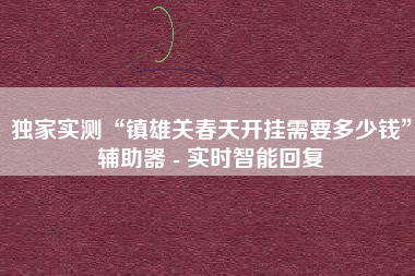 独家实测“镇雄关春天开挂需要多少钱”辅助器 - 实时智能回复