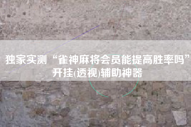 独家实测“雀神麻将会员能提高胜率吗”开挂(透视)辅助神器 独家实测“雀神麻将会员能提高胜率吗”开挂(透视)辅助神器