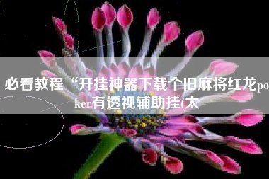 必看教程“开挂神器下载个旧麻将红龙poker有透视辅助挂(太 必看教程“开挂神器下载个旧麻将红龙poker有透视辅助挂(太