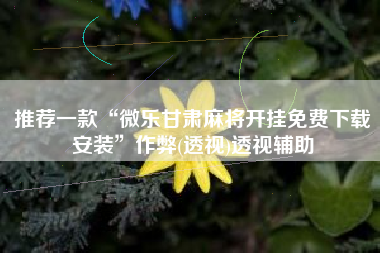 推荐一款“微乐甘肃麻将开挂免费下载安装”作弊(透视)透视辅助