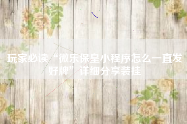 玩家必读“微乐保皇小程序怎么一直发好牌”详细分享装挂