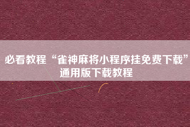 必看教程“雀神麻将小程序挂免费下载”通用版下载教程