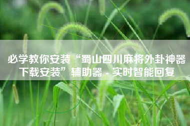 必学教你安装“蜀山四川麻将外卦神器下载安装”辅助器 - 实时智能回复