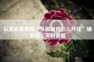 玩家必看教程“斗棋麻将怎么开挂”辅助器 - 实时智能