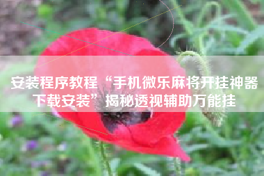 安装程序教程“手机微乐麻将开挂神器下载安装”揭秘透视辅助万能挂