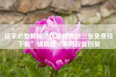 玩家必看教程“优乐扑克拼三张免费挂下载”辅助器 - 实时智能回复