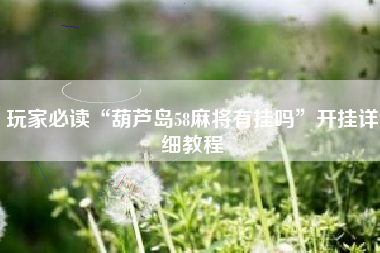 玩家必读“葫芦岛58麻将有挂吗”开挂详细教程